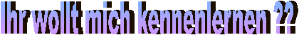 Ihr wollt mich kennenlernen ??