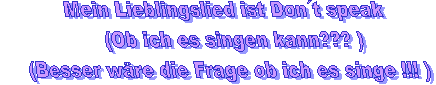     Mein Lieblingslied ist Dont speak
      (Ob ich es singen kann??? )
   (Besser wäre die Frage ob ich es singe !!! )